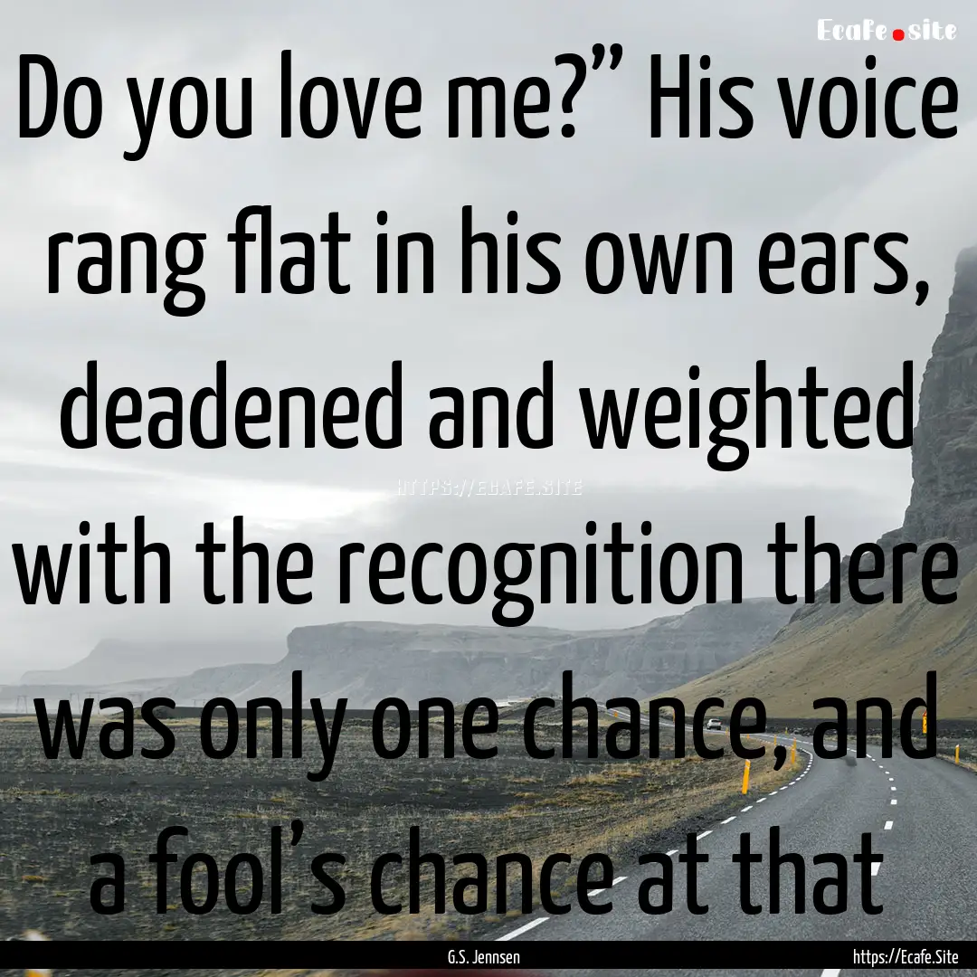 Do you love me?” His voice rang flat in.... : Quote by G.S. Jennsen