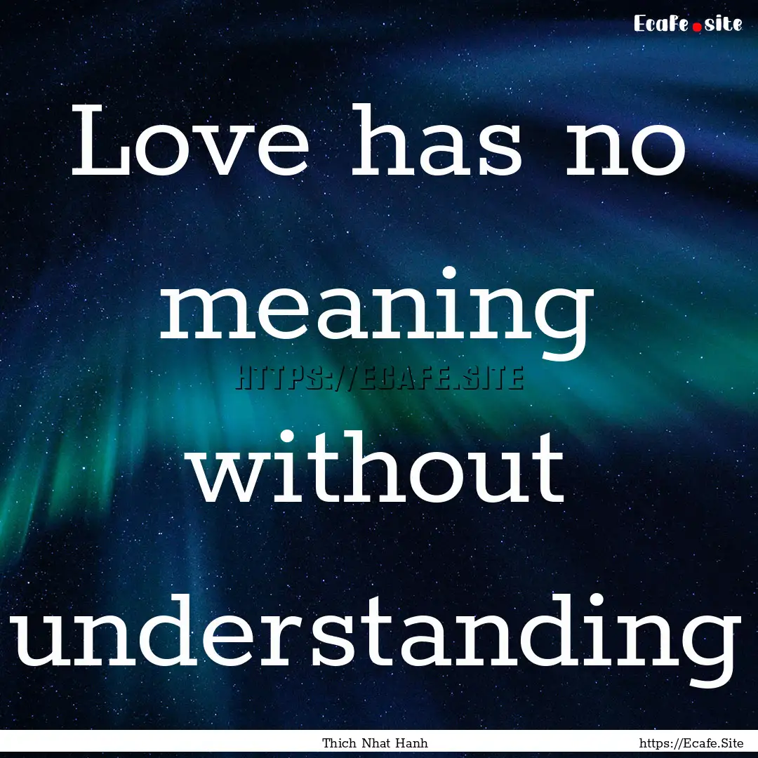 Love has no meaning without understanding.... : Quote by Thich Nhat Hanh