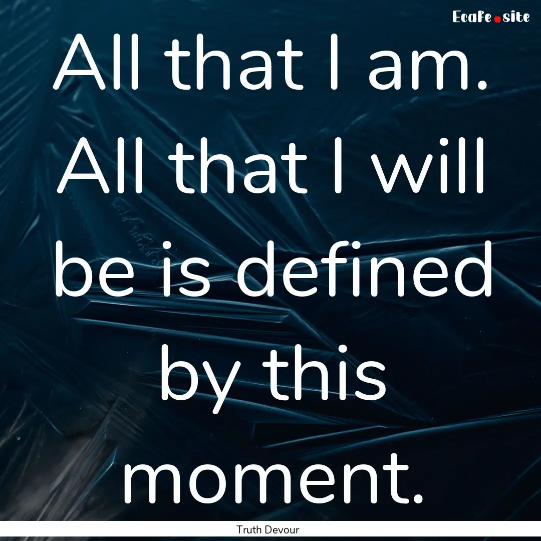 All that I am. All that I will be is defined.... : Quote by Truth Devour