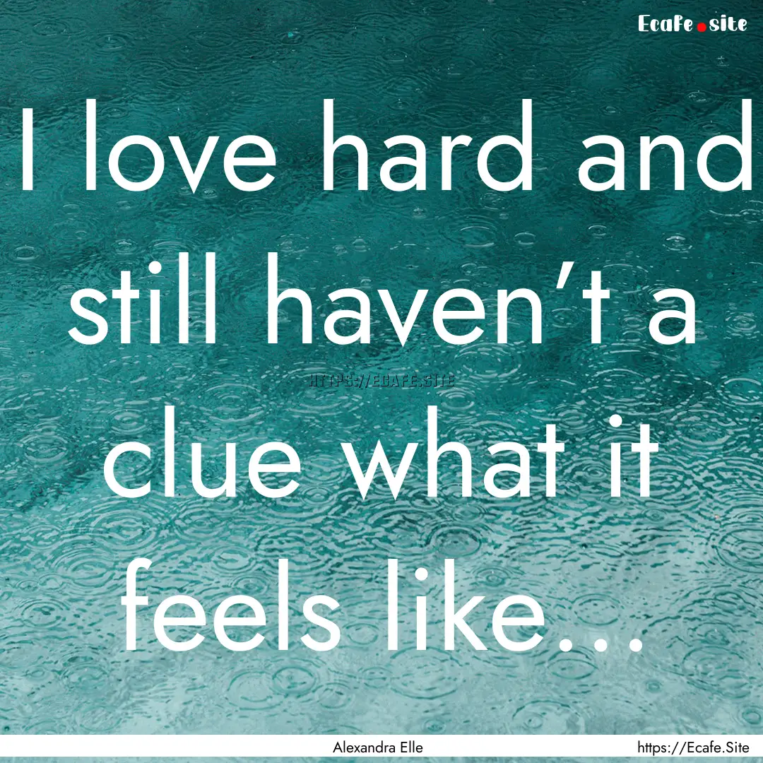 I love hard and still haven’t a clue what.... : Quote by Alexandra Elle