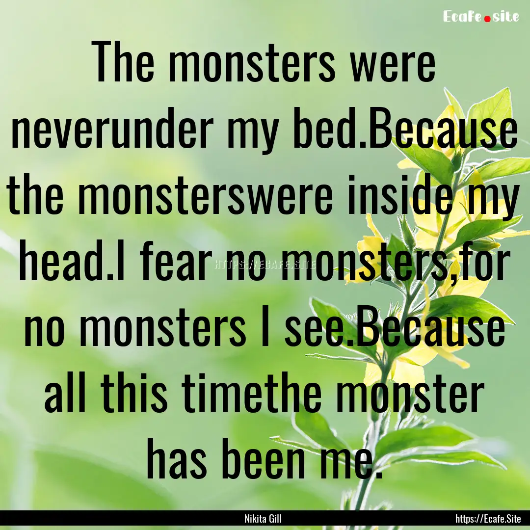 The monsters were neverunder my bed.Because.... : Quote by Nikita Gill