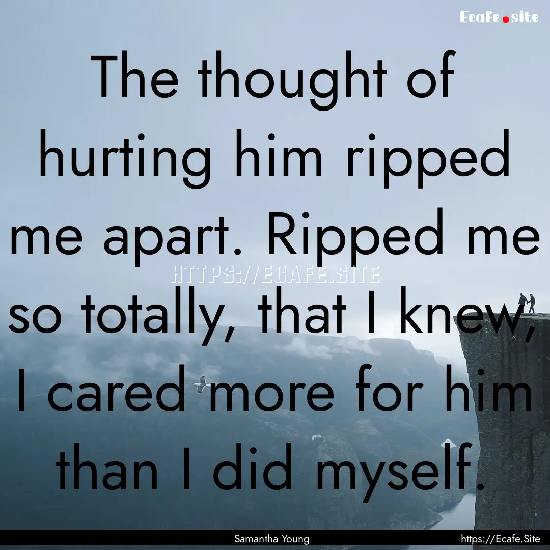 The thought of hurting him ripped me apart..... : Quote by Samantha Young