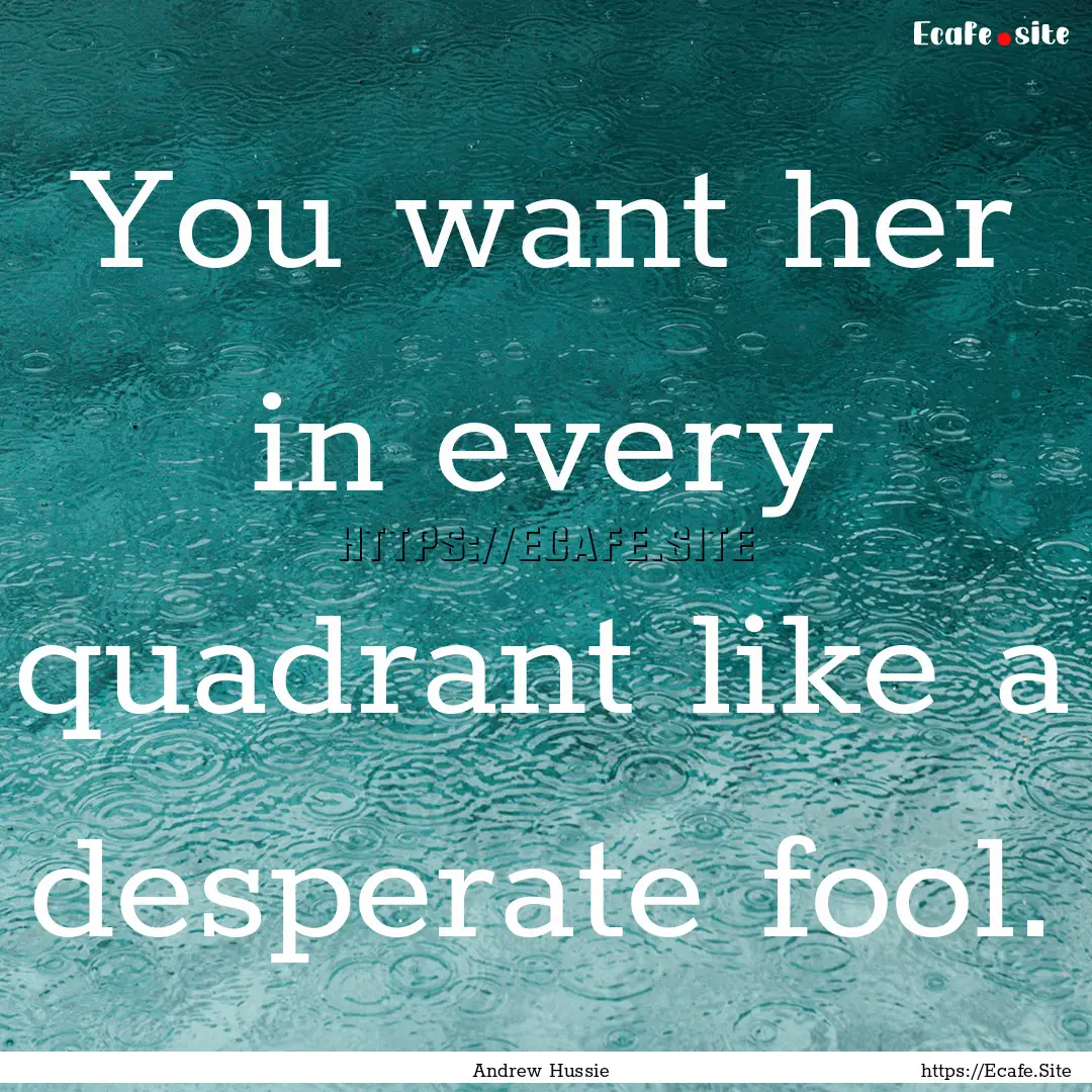 You want her in every quadrant like a desperate.... : Quote by Andrew Hussie