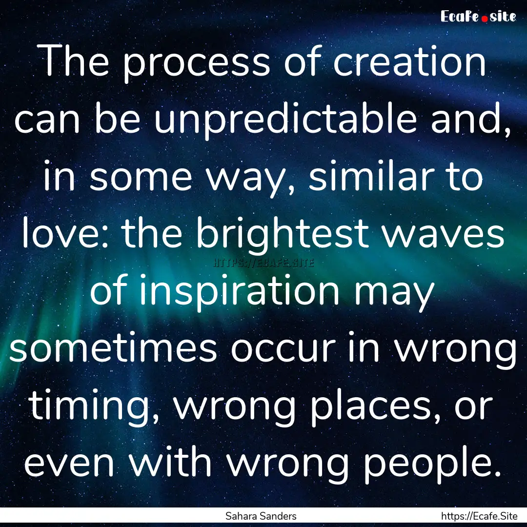 The process of creation can be unpredictable.... : Quote by Sahara Sanders