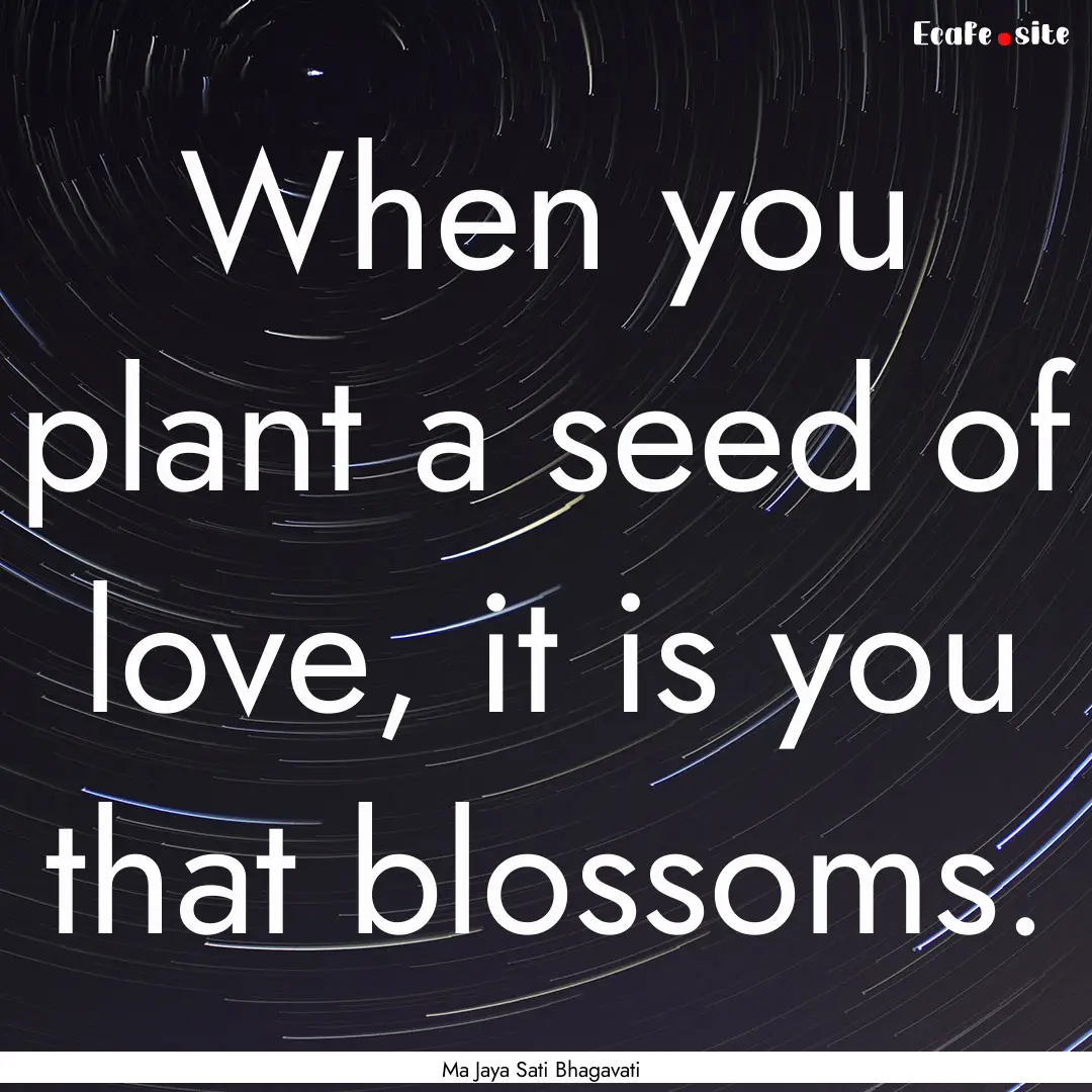 When you plant a seed of love, it is you.... : Quote by Ma Jaya Sati Bhagavati