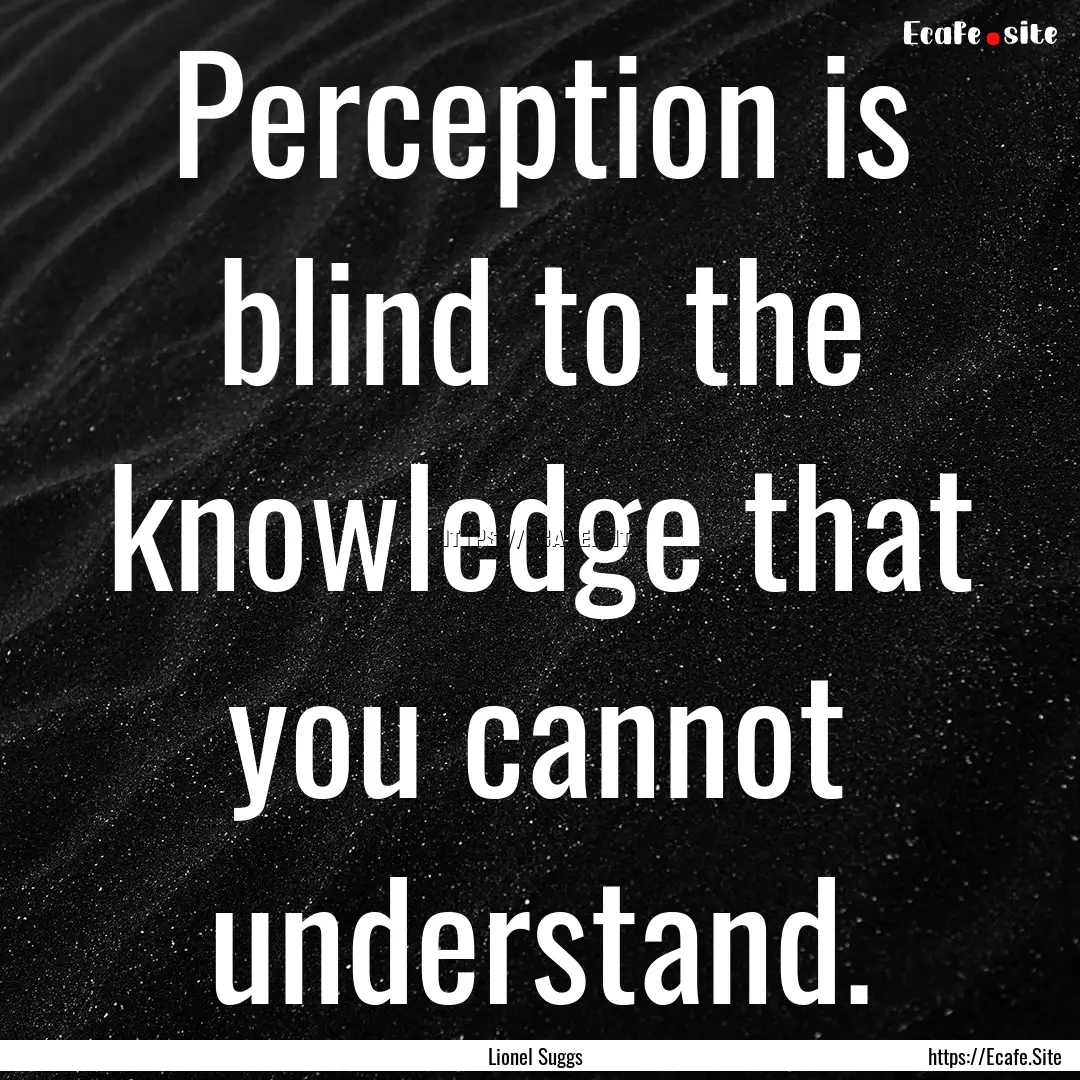 Perception is blind to the knowledge that.... : Quote by Lionel Suggs