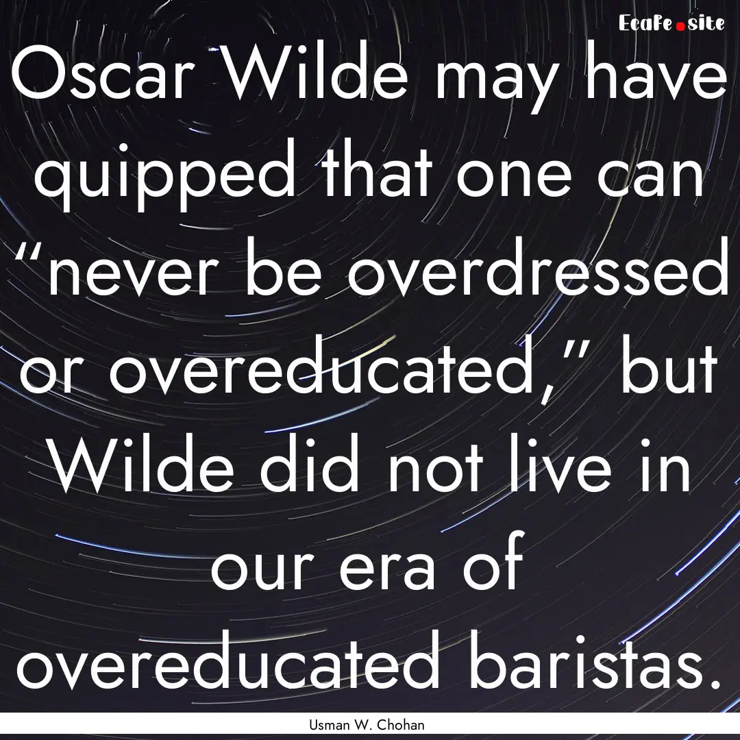 Oscar Wilde may have quipped that one can.... : Quote by Usman W. Chohan