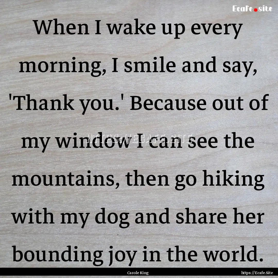 When I wake up every morning, I smile and.... : Quote by Carole King