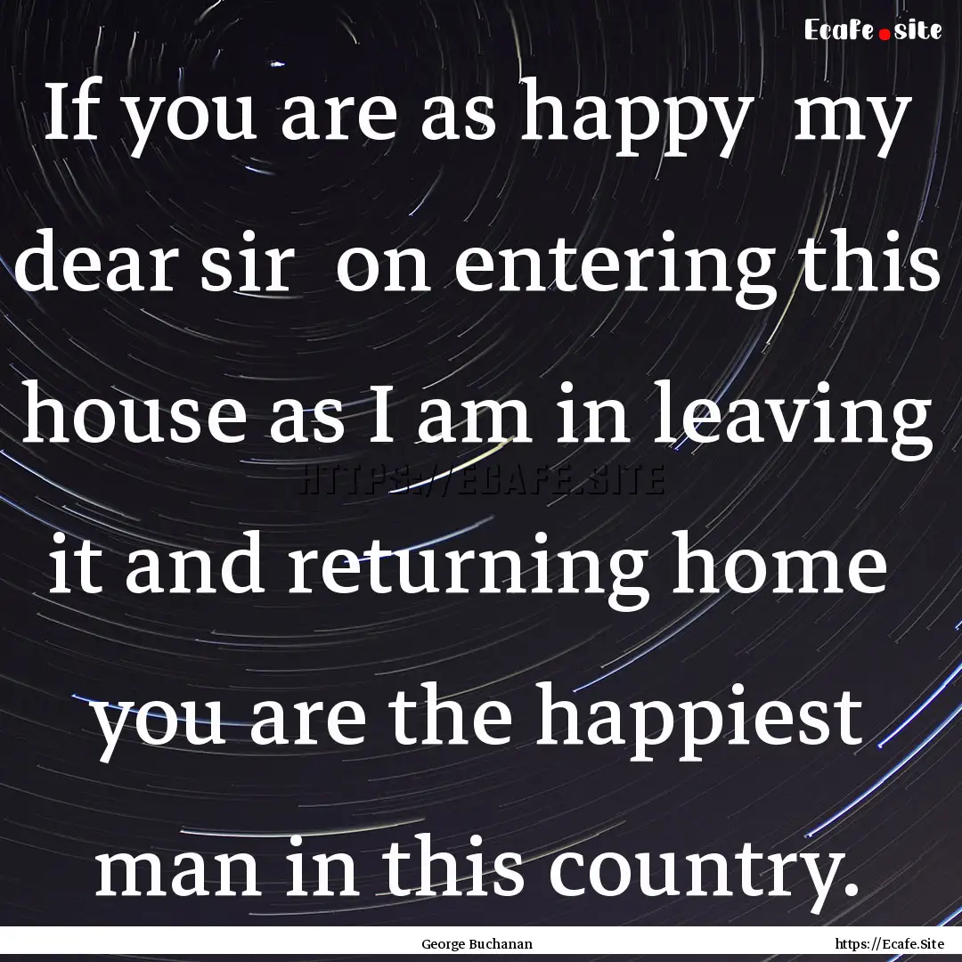 If you are as happy my dear sir on entering.... : Quote by George Buchanan