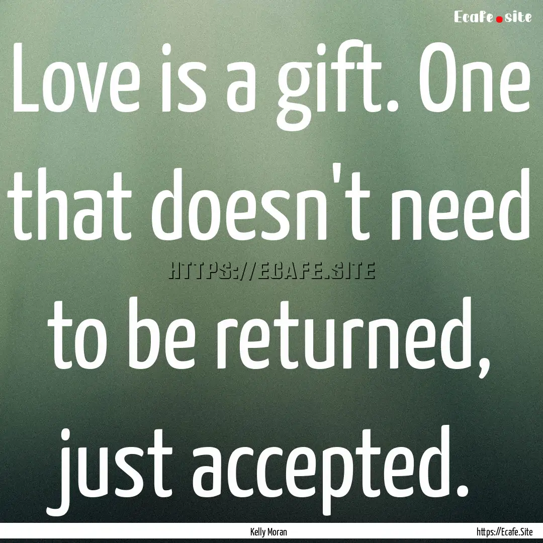 Love is a gift. One that doesn't need to.... : Quote by Kelly Moran