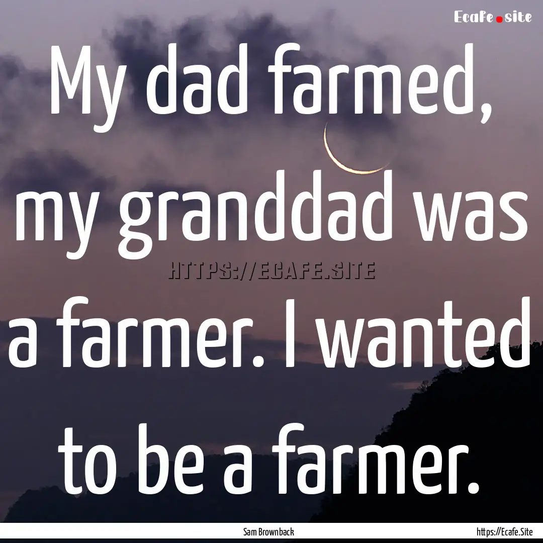 My dad farmed, my granddad was a farmer..... : Quote by Sam Brownback