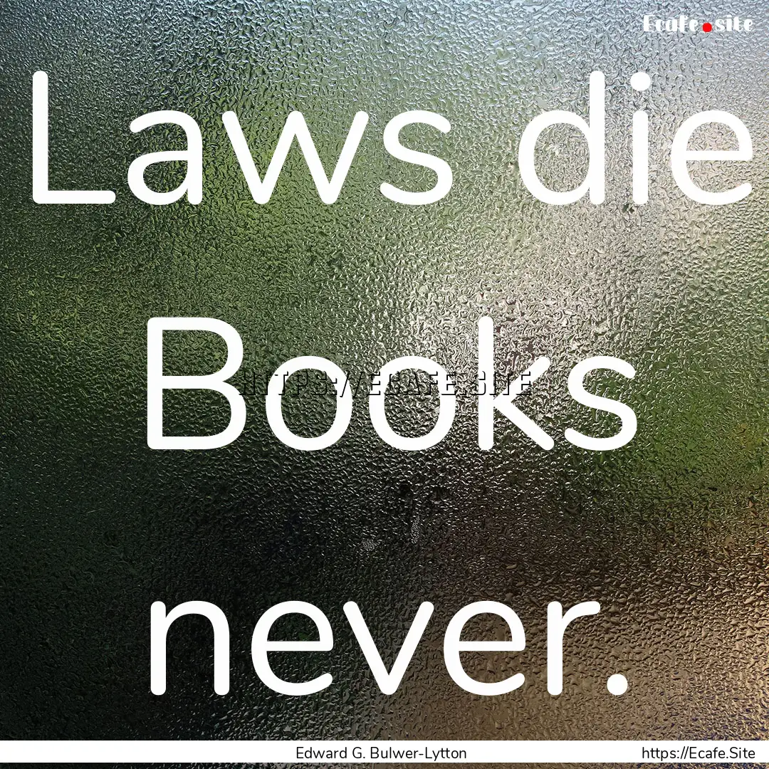 Laws die Books never. : Quote by Edward G. Bulwer-Lytton