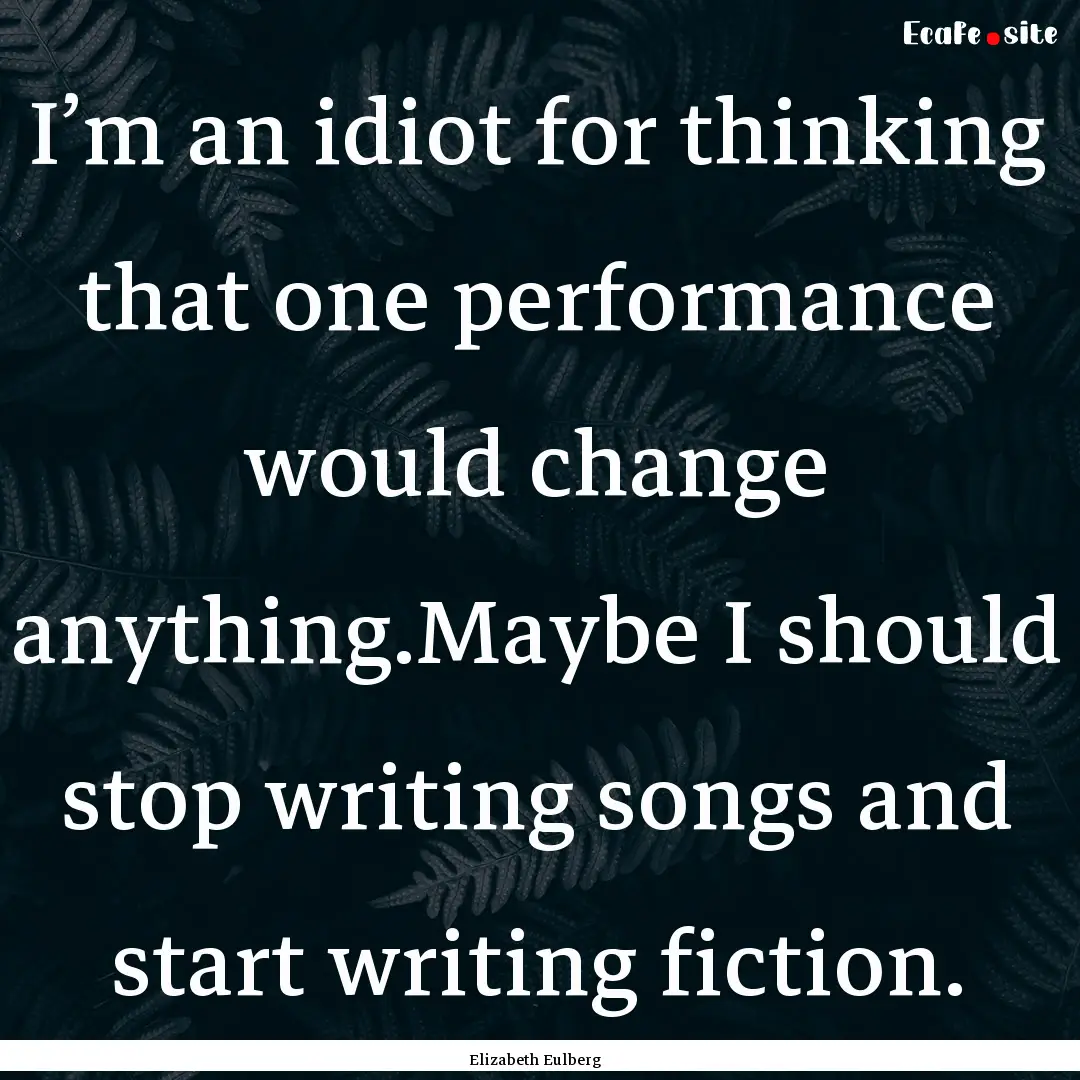 I’m an idiot for thinking that one performance.... : Quote by Elizabeth Eulberg