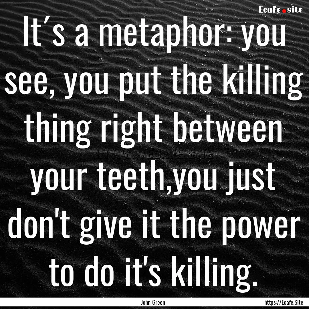 It´s a metaphor: you see, you put the killing.... : Quote by John Green