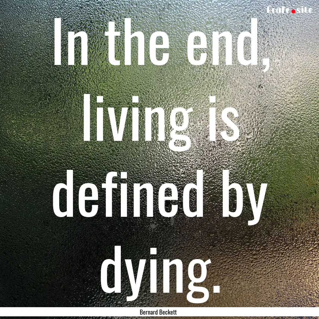 In the end, living is defined by dying. : Quote by Bernard Beckett