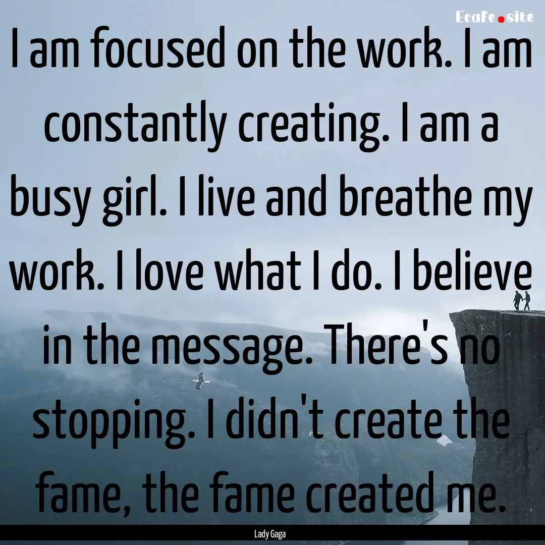 I am focused on the work. I am constantly.... : Quote by Lady Gaga