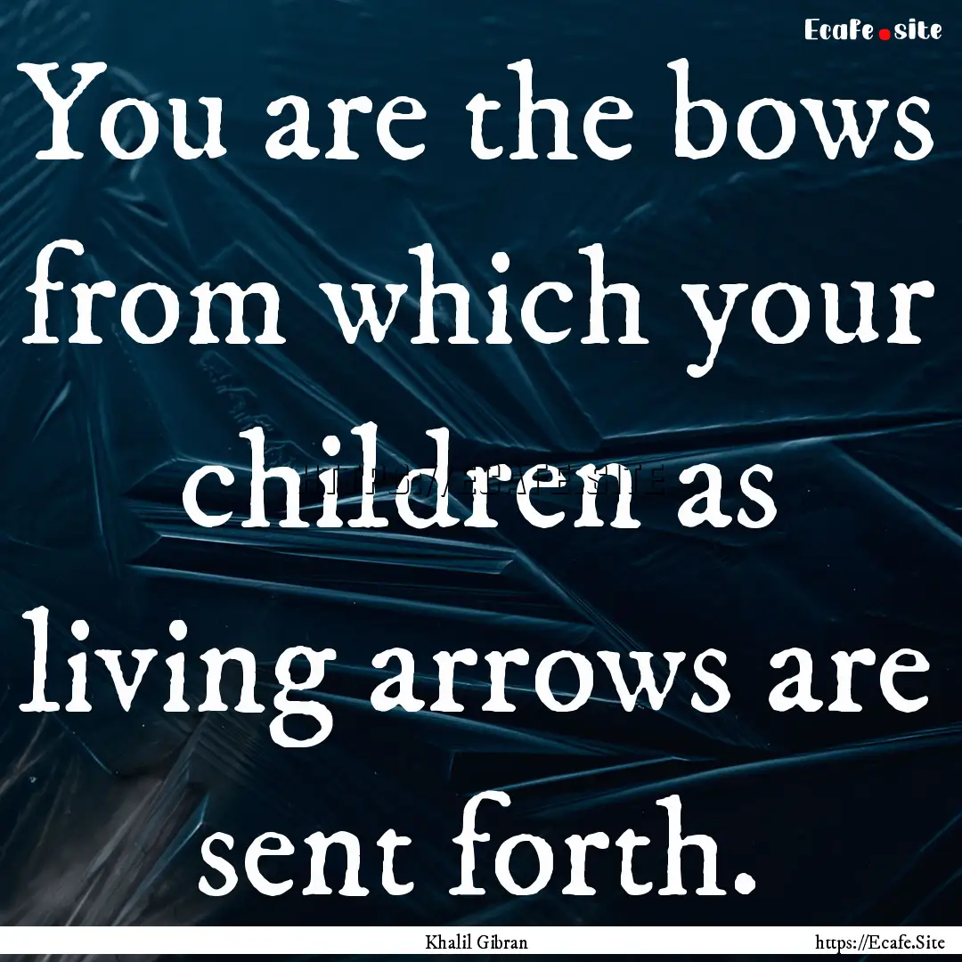 You are the bows from which your children.... : Quote by Khalil Gibran