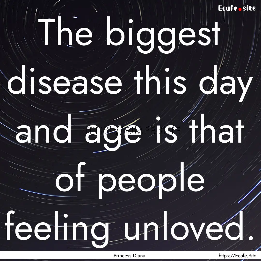 The biggest disease this day and age is that.... : Quote by Princess Diana