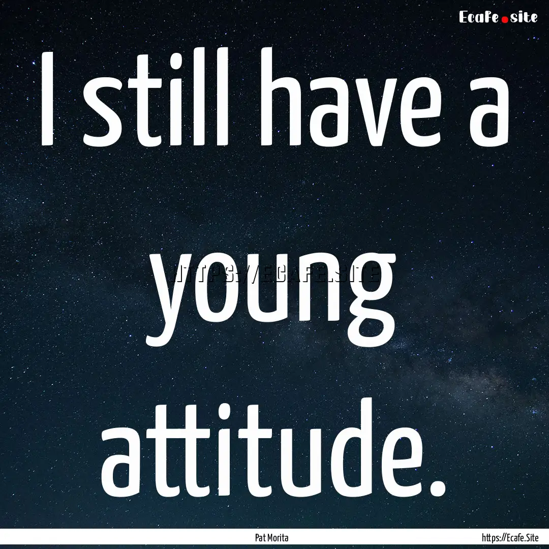 I still have a young attitude. : Quote by Pat Morita