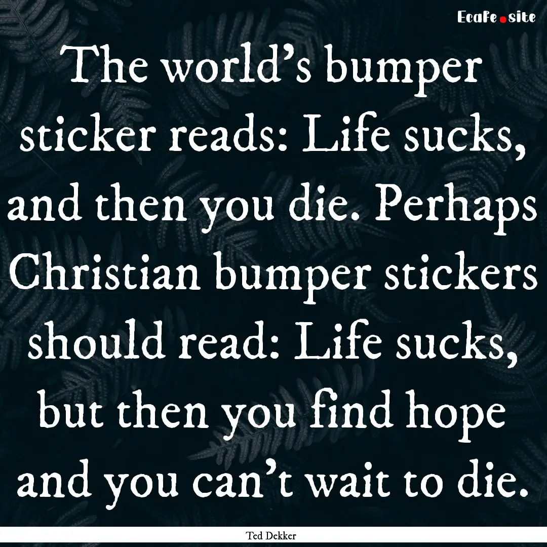 The world’s bumper sticker reads: Life.... : Quote by Ted Dekker