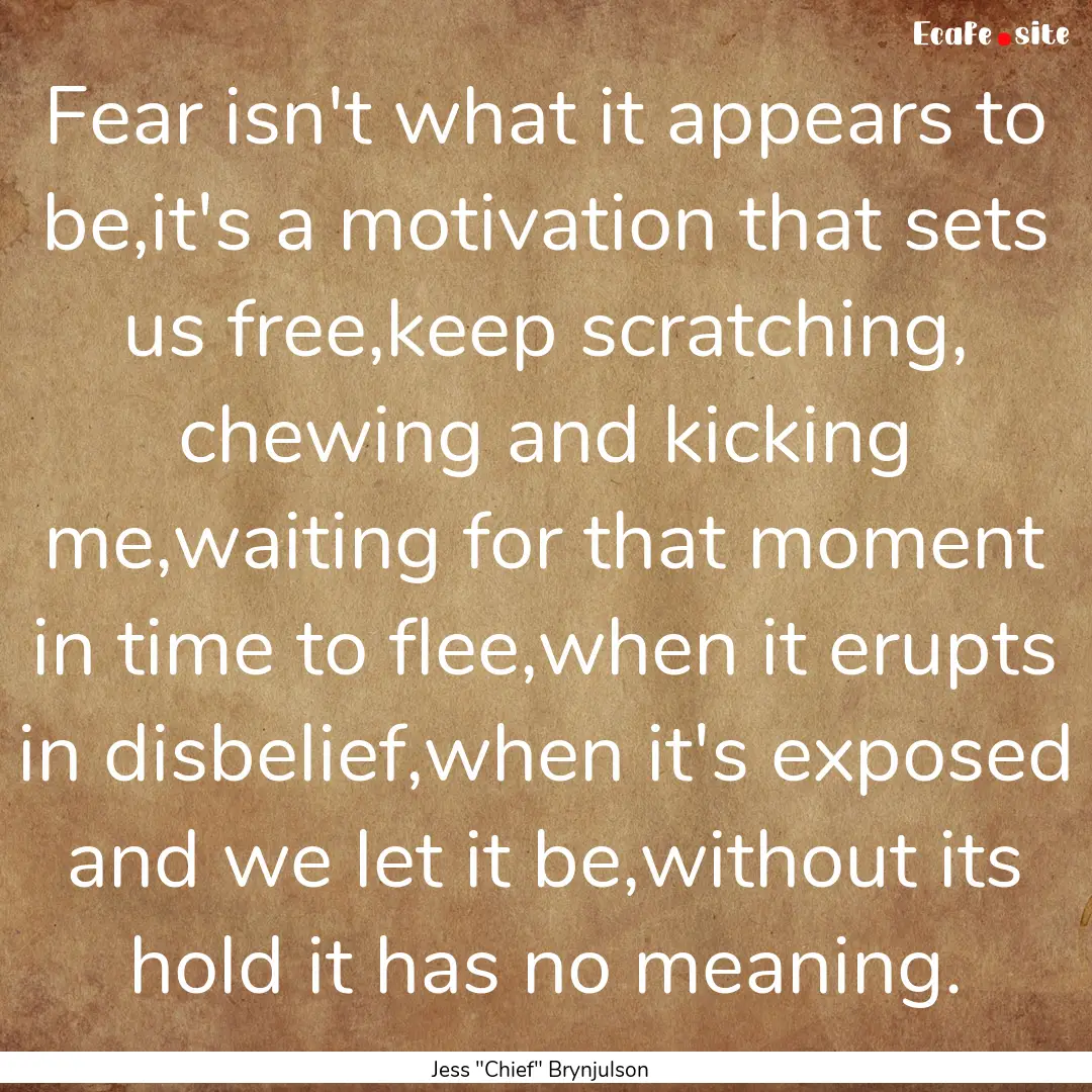 Fear isn't what it appears to be,it's a motivation.... : Quote by Jess 