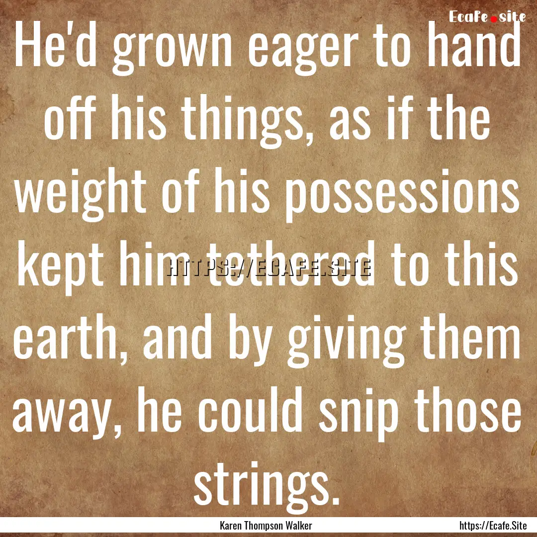 He'd grown eager to hand off his things,.... : Quote by Karen Thompson Walker