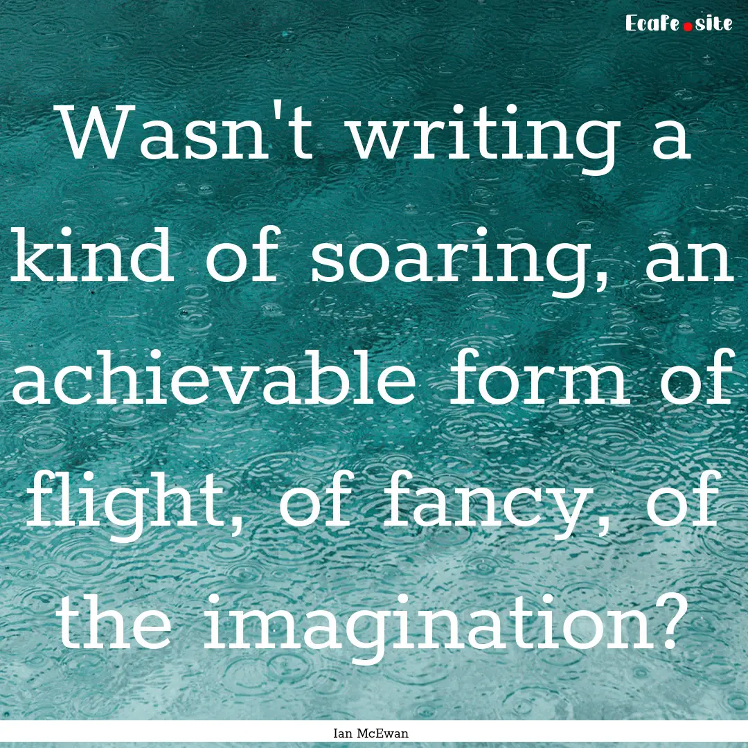 Wasn't writing a kind of soaring, an achievable.... : Quote by Ian McEwan