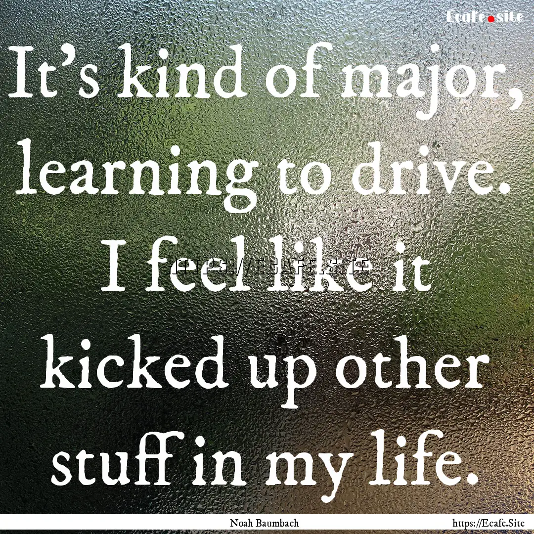 It's kind of major, learning to drive. I.... : Quote by Noah Baumbach