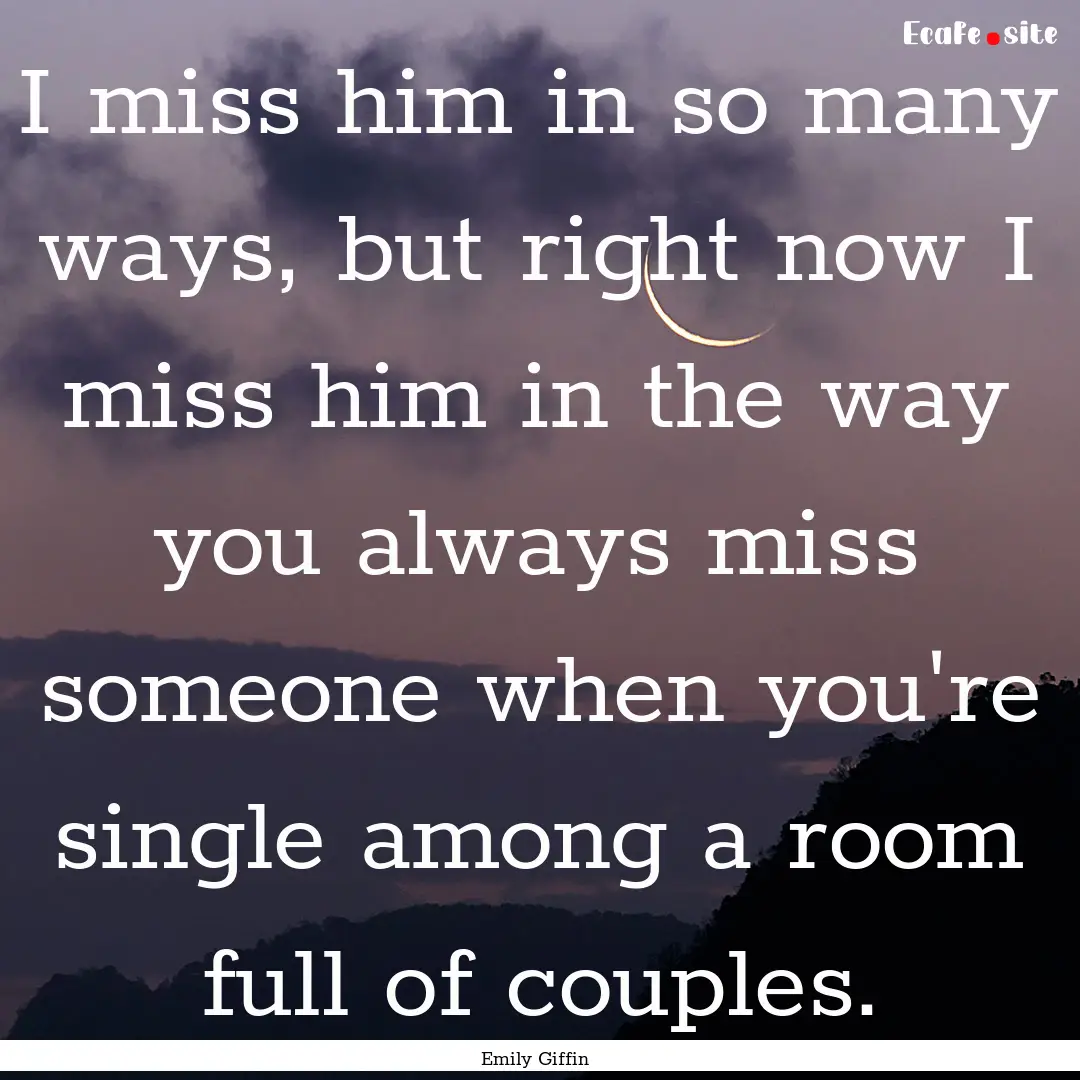 I miss him in so many ways, but right now.... : Quote by Emily Giffin