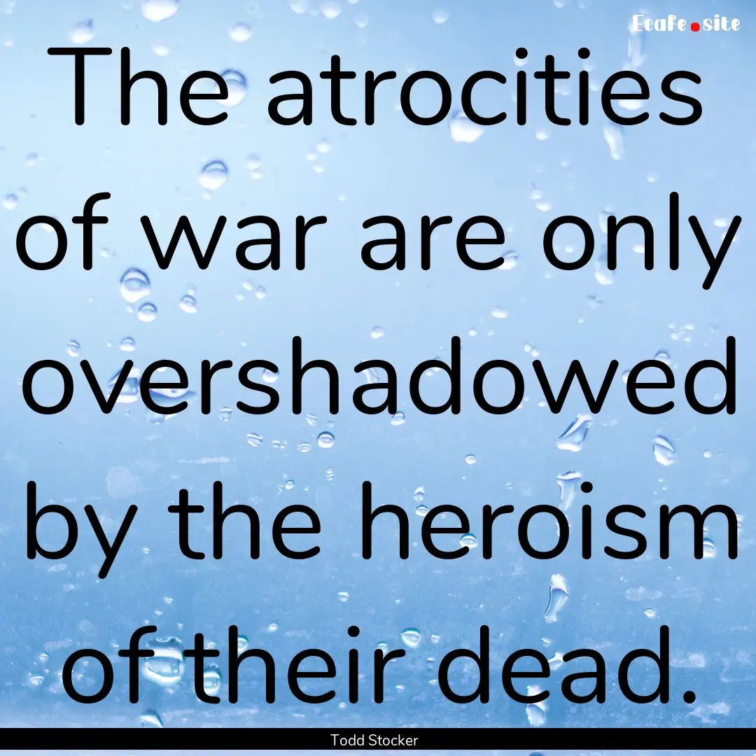 The atrocities of war are only overshadowed.... : Quote by Todd Stocker