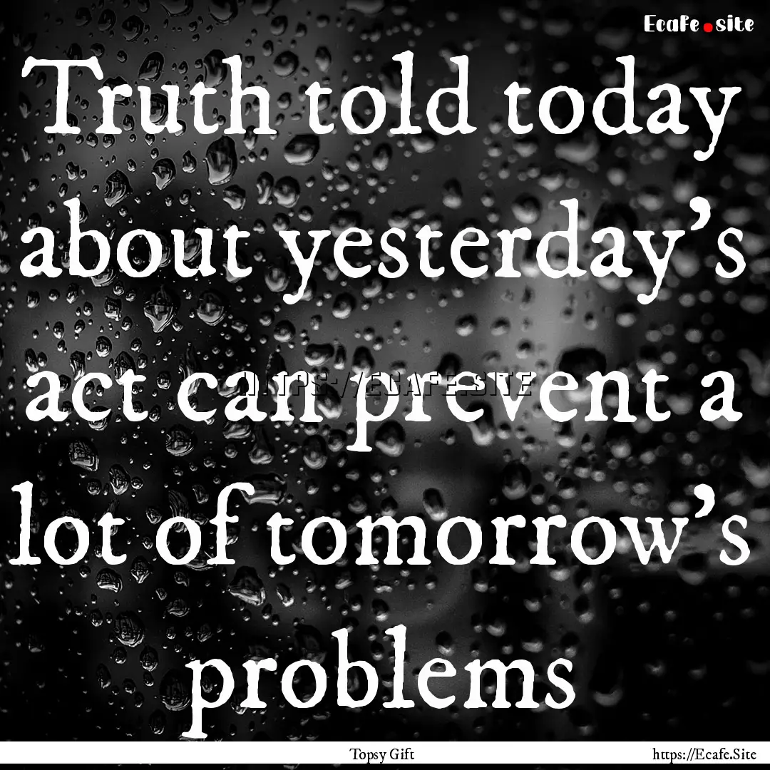 Truth told today about yesterday's act can.... : Quote by Topsy Gift