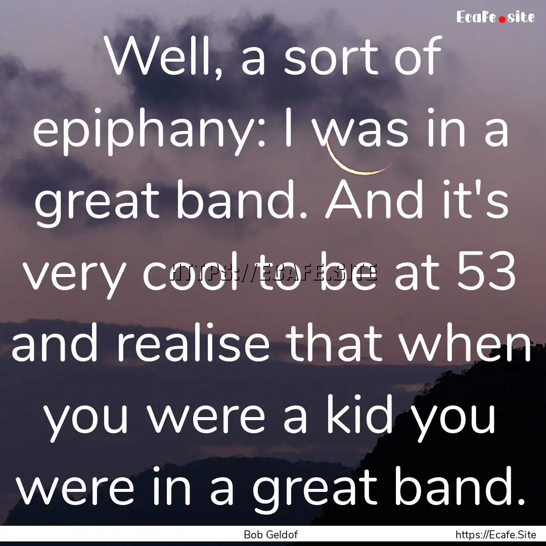 Well, a sort of epiphany: I was in a great.... : Quote by Bob Geldof