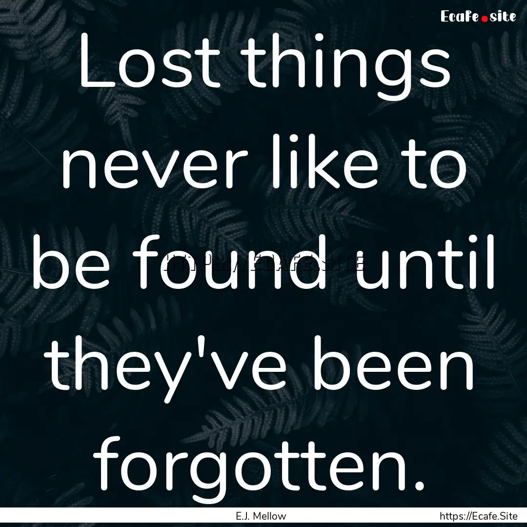 Lost things never like to be found until.... : Quote by E.J. Mellow