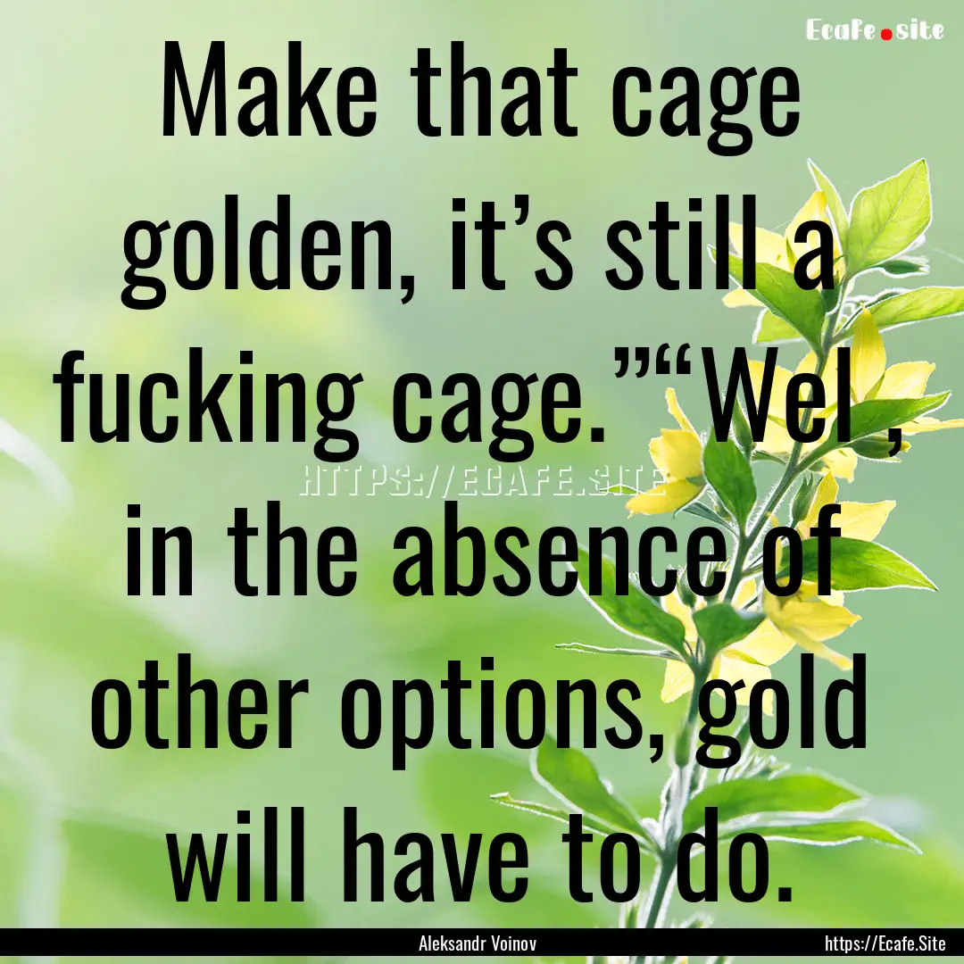 Make that cage golden, it’s still a fucking.... : Quote by Aleksandr Voinov