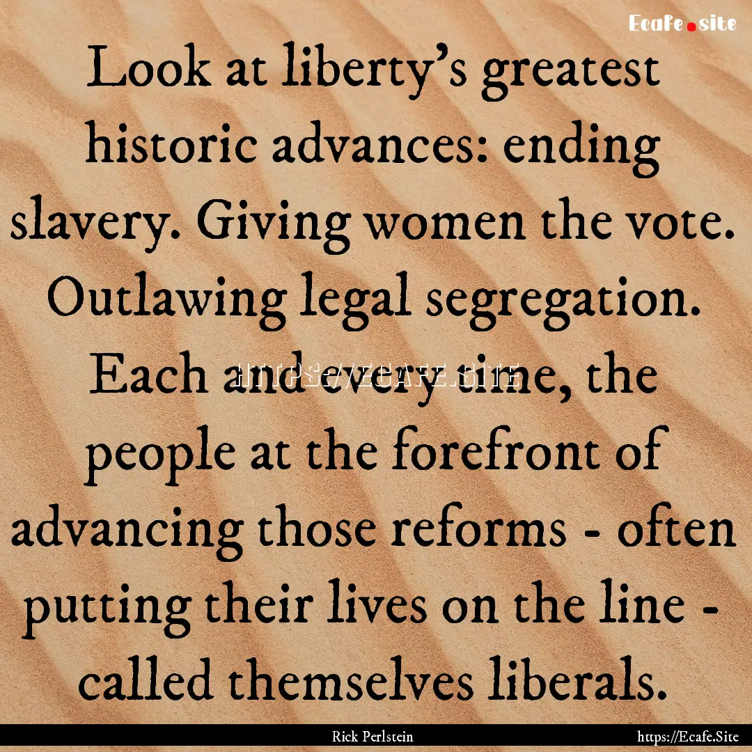 Look at liberty's greatest historic advances:.... : Quote by Rick Perlstein