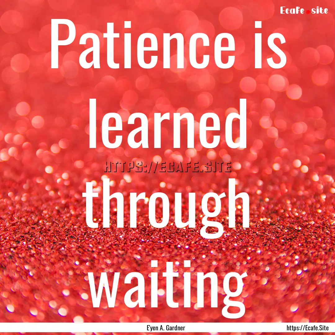 Patience is learned through waiting : Quote by E'yen A. Gardner