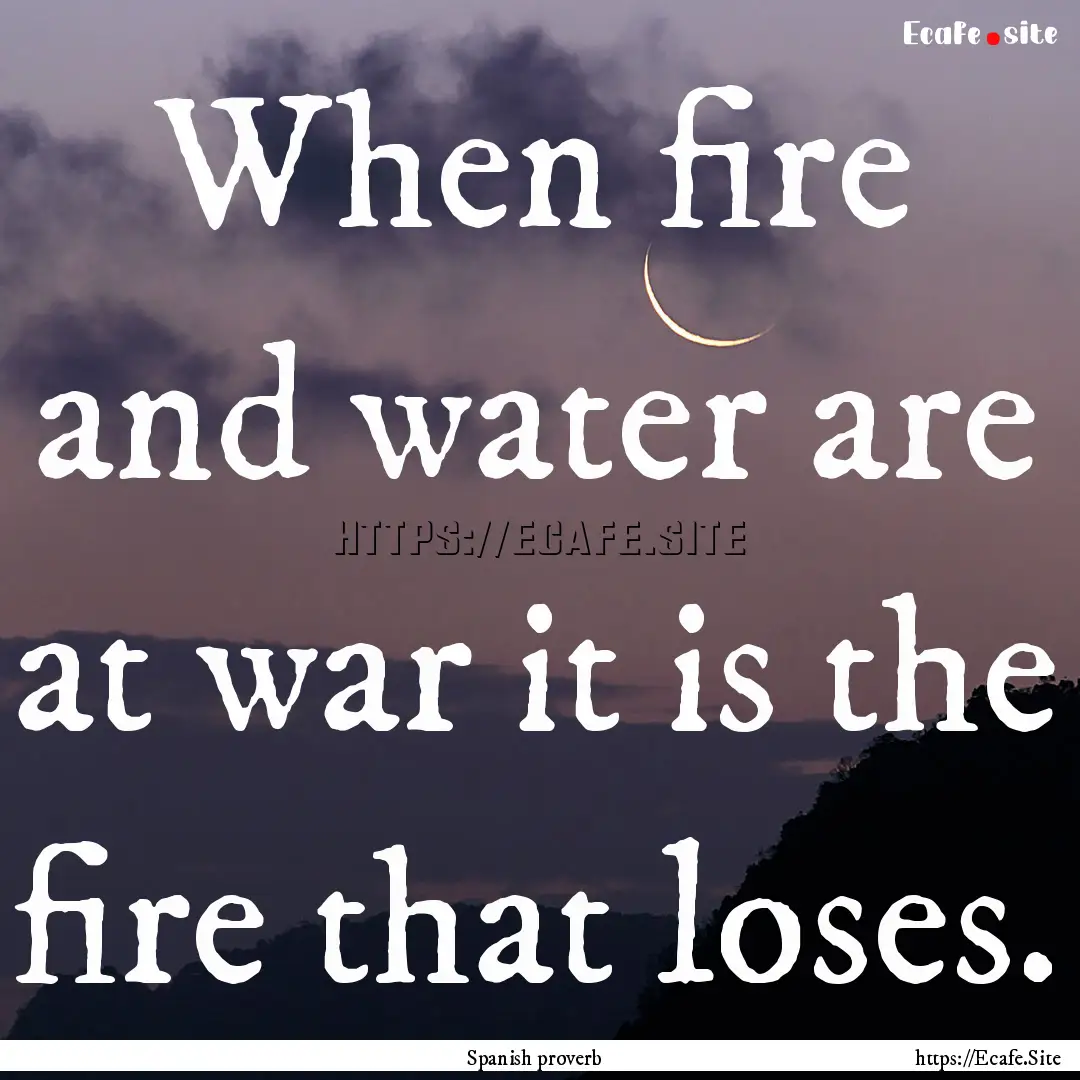 When fire and water are at war it is the.... : Quote by Spanish proverb