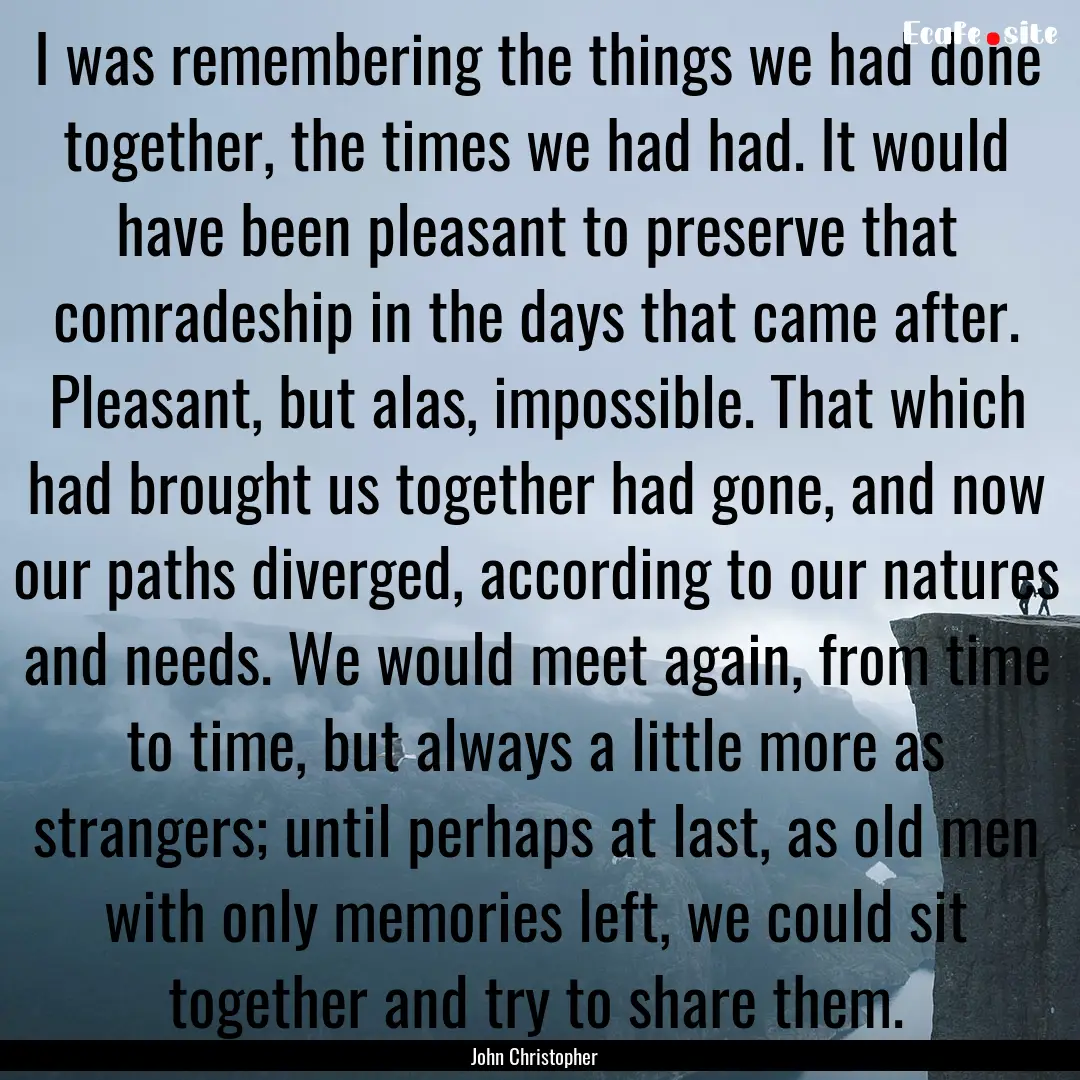 I was remembering the things we had done.... : Quote by John Christopher