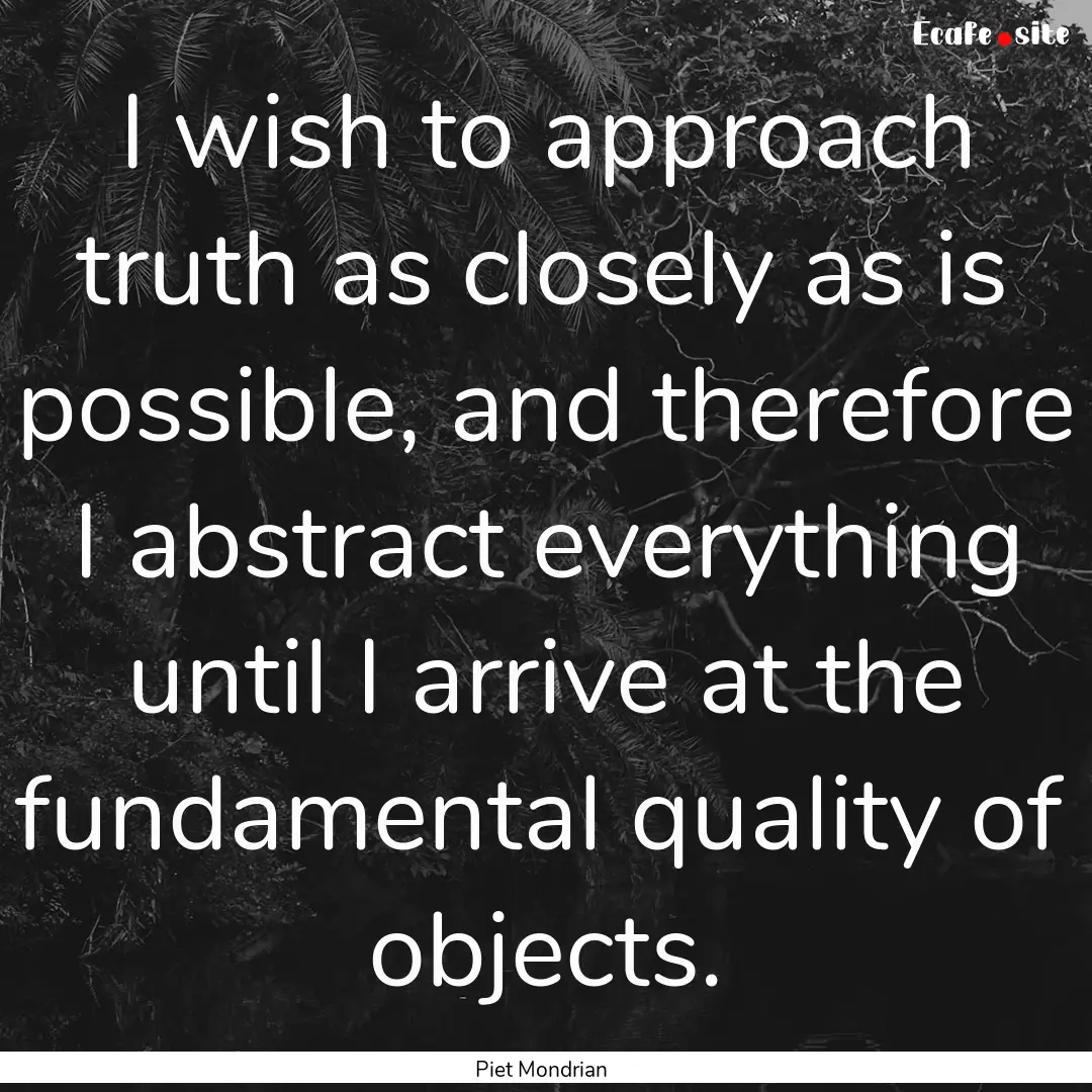 I wish to approach truth as closely as is.... : Quote by Piet Mondrian