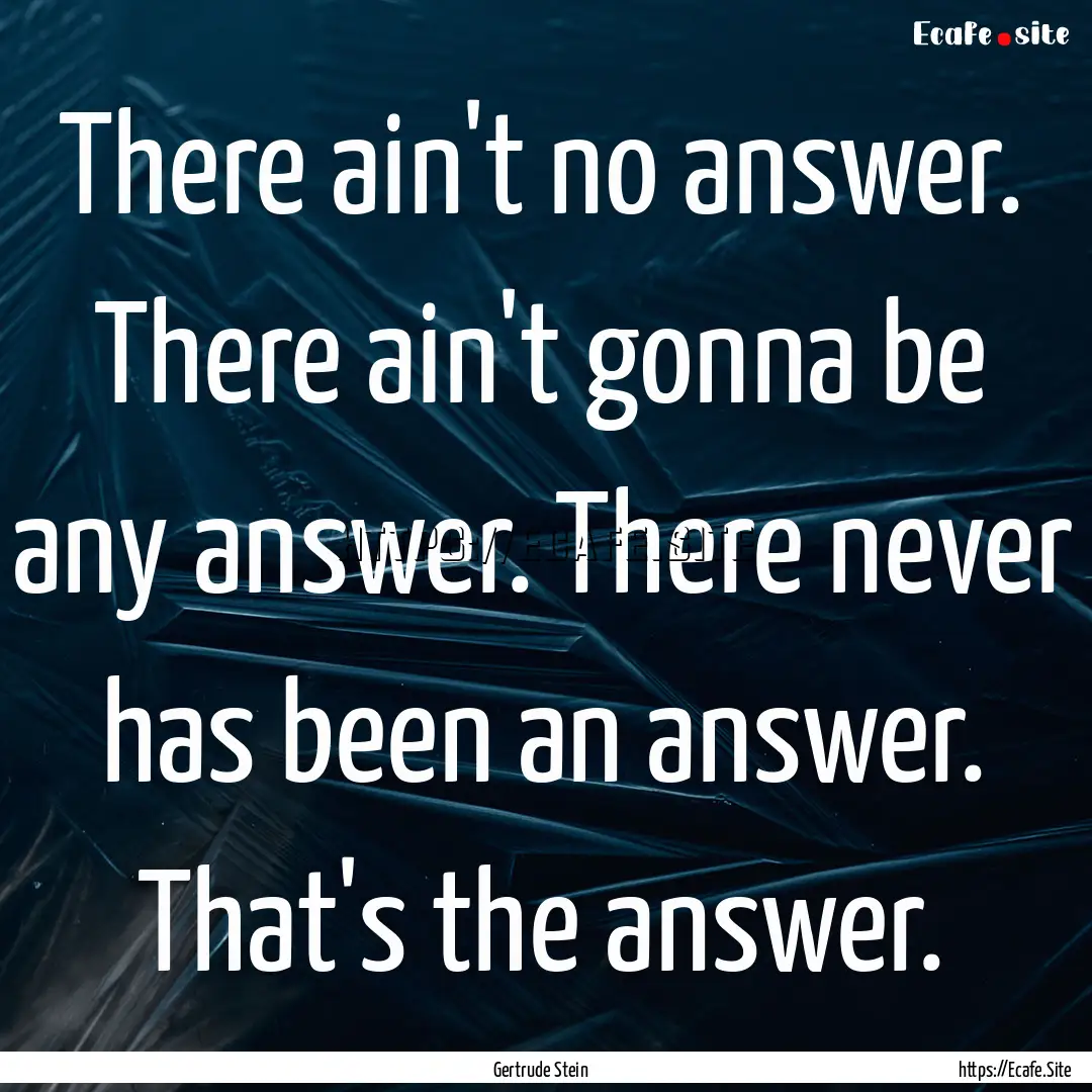 There ain't no answer. There ain't gonna.... : Quote by Gertrude Stein