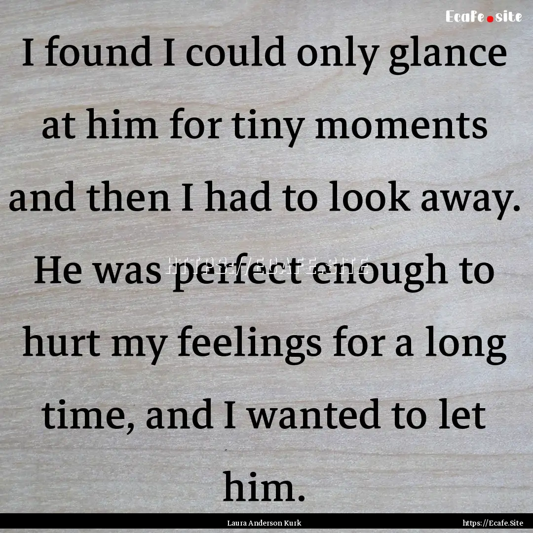 I found I could only glance at him for tiny.... : Quote by Laura Anderson Kurk