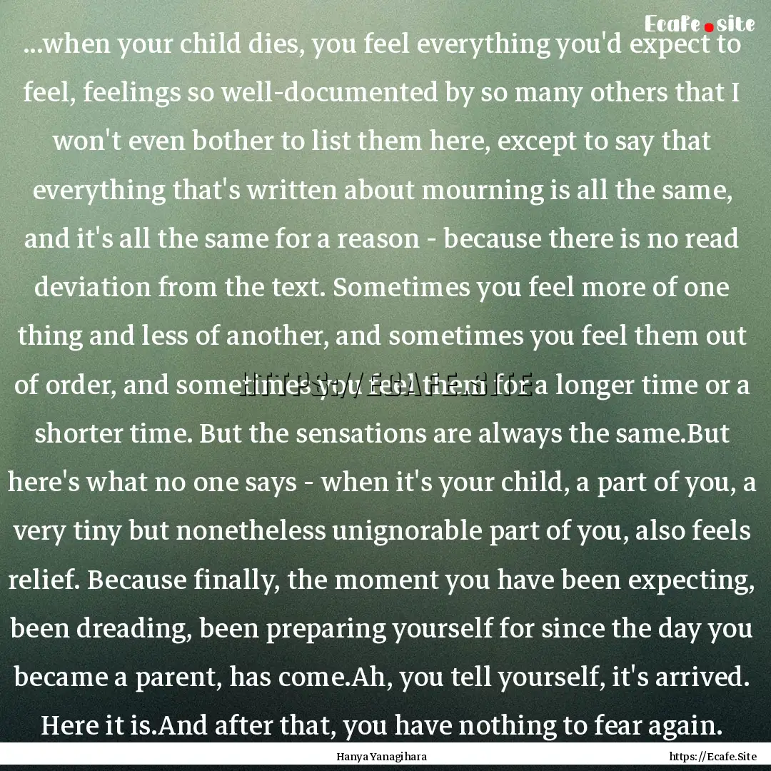 ...when your child dies, you feel everything.... : Quote by Hanya Yanagihara