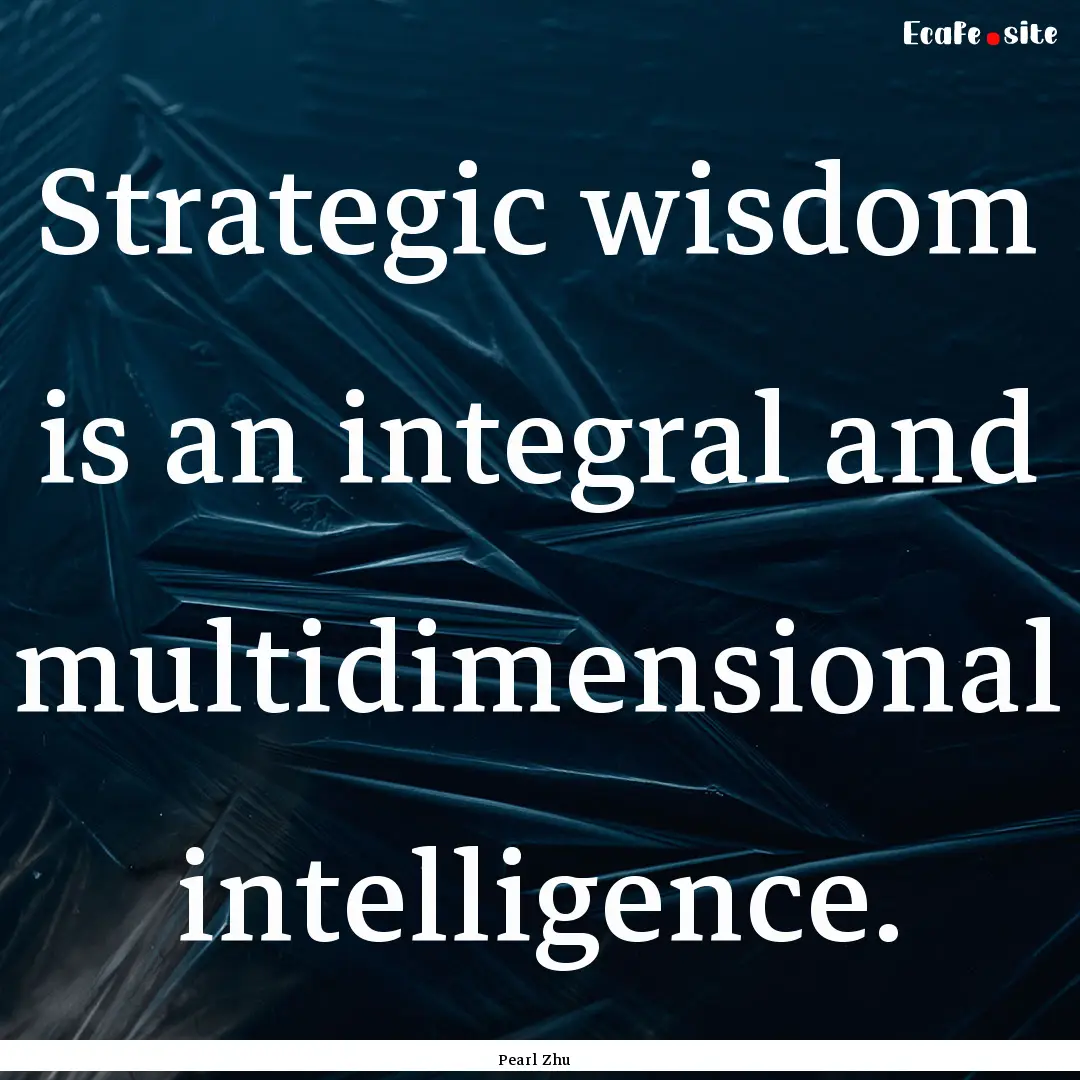 Strategic wisdom is an integral and multidimensional.... : Quote by Pearl Zhu