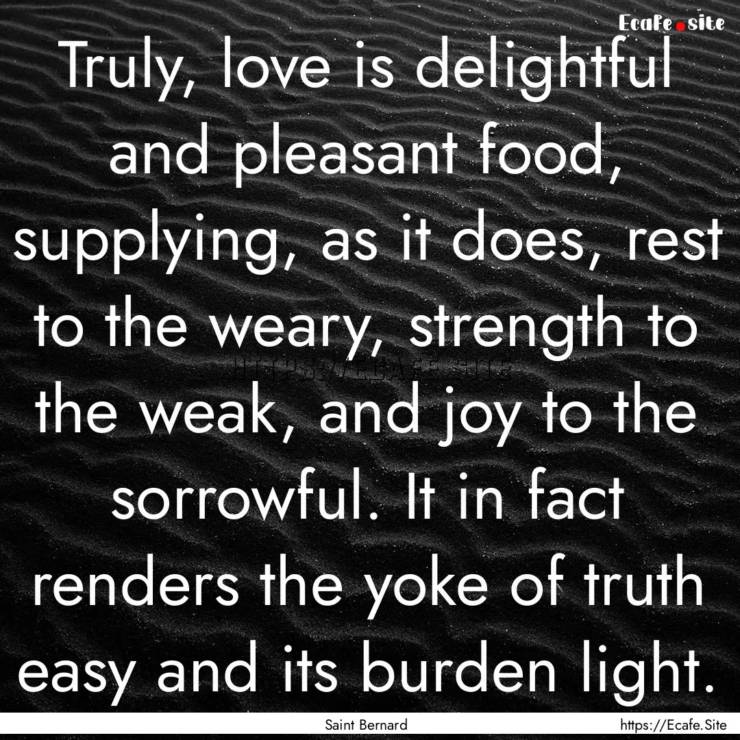 Truly, love is delightful and pleasant food,.... : Quote by Saint Bernard