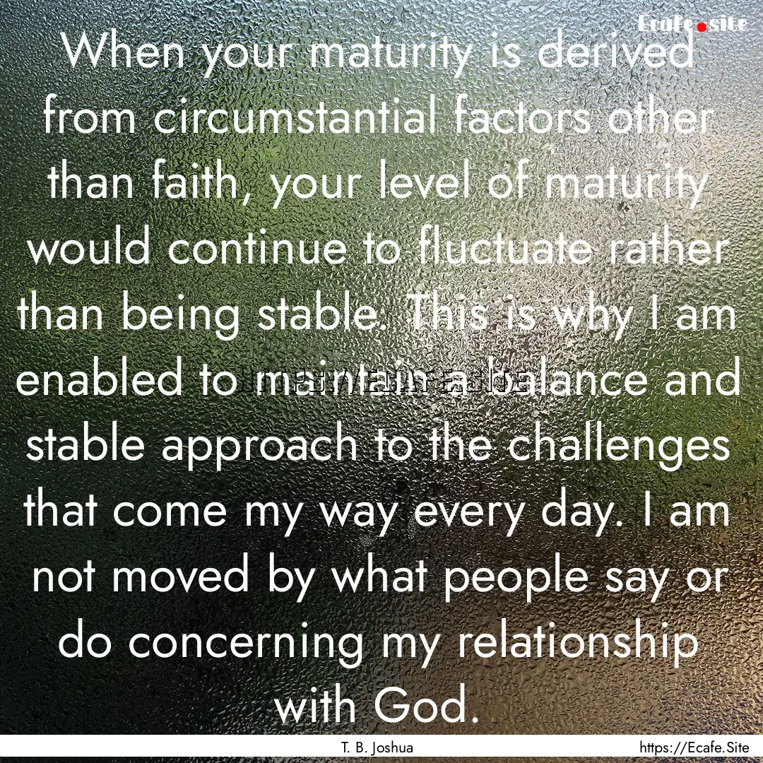 When your maturity is derived from circumstantial.... : Quote by T. B. Joshua