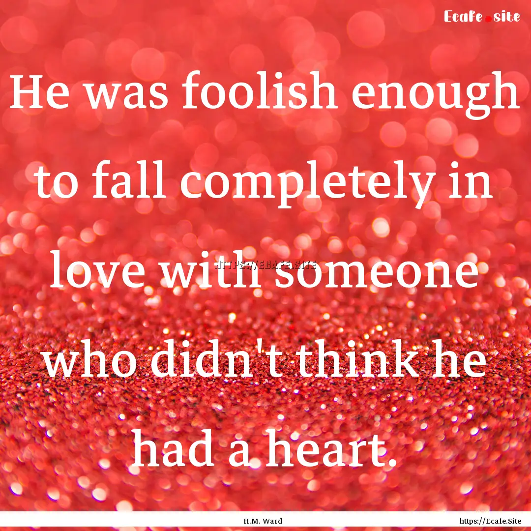 He was foolish enough to fall completely.... : Quote by H.M. Ward