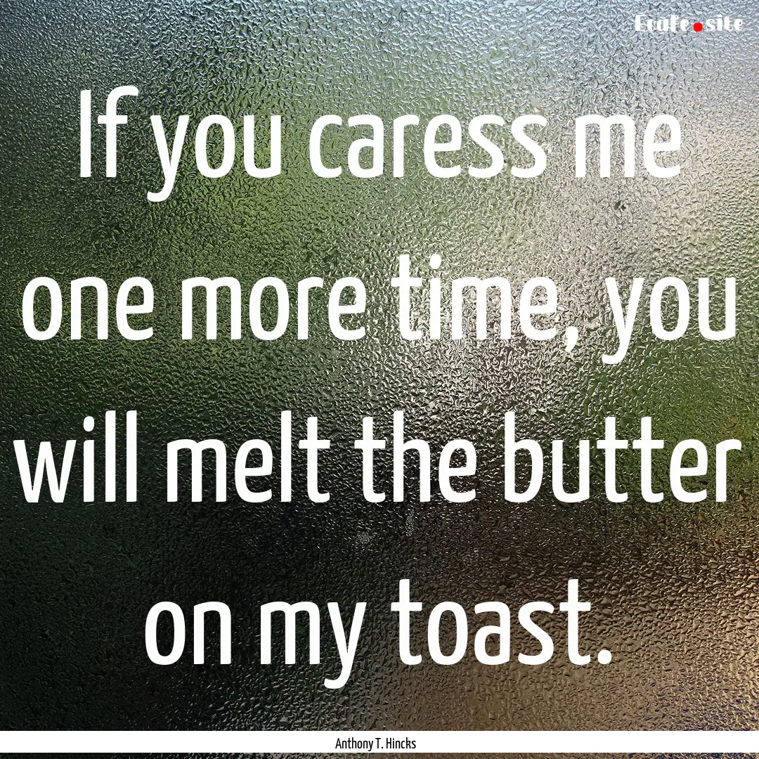 If you caress me one more time, you will.... : Quote by Anthony T. Hincks