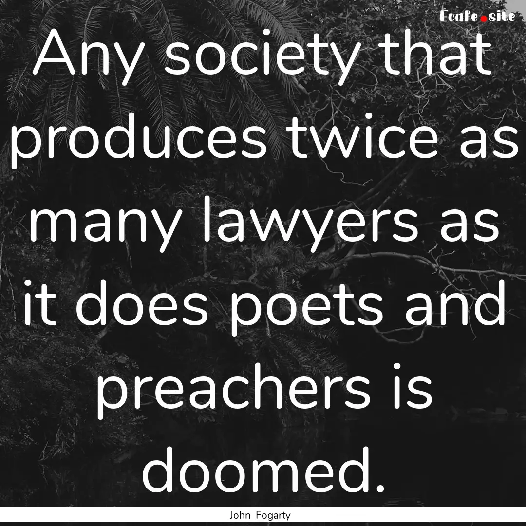 Any society that produces twice as many lawyers.... : Quote by John Fogarty