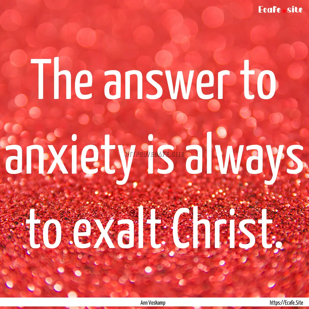 The answer to anxiety is always to exalt.... : Quote by Ann Voskamp