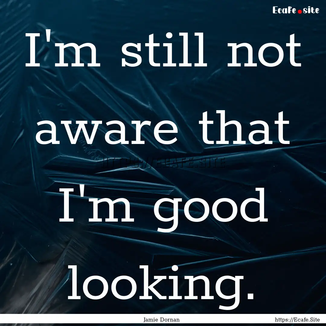 I'm still not aware that I'm good looking..... : Quote by Jamie Dornan